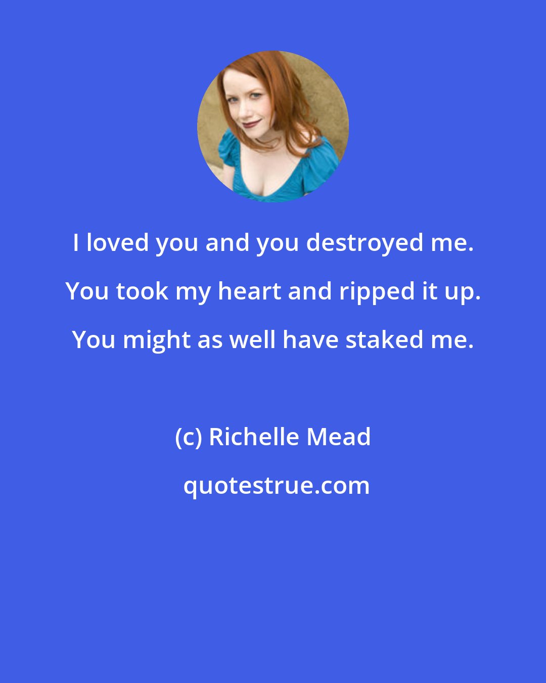 Richelle Mead: I loved you and you destroyed me. You took my heart and ripped it up. You might as well have staked me.