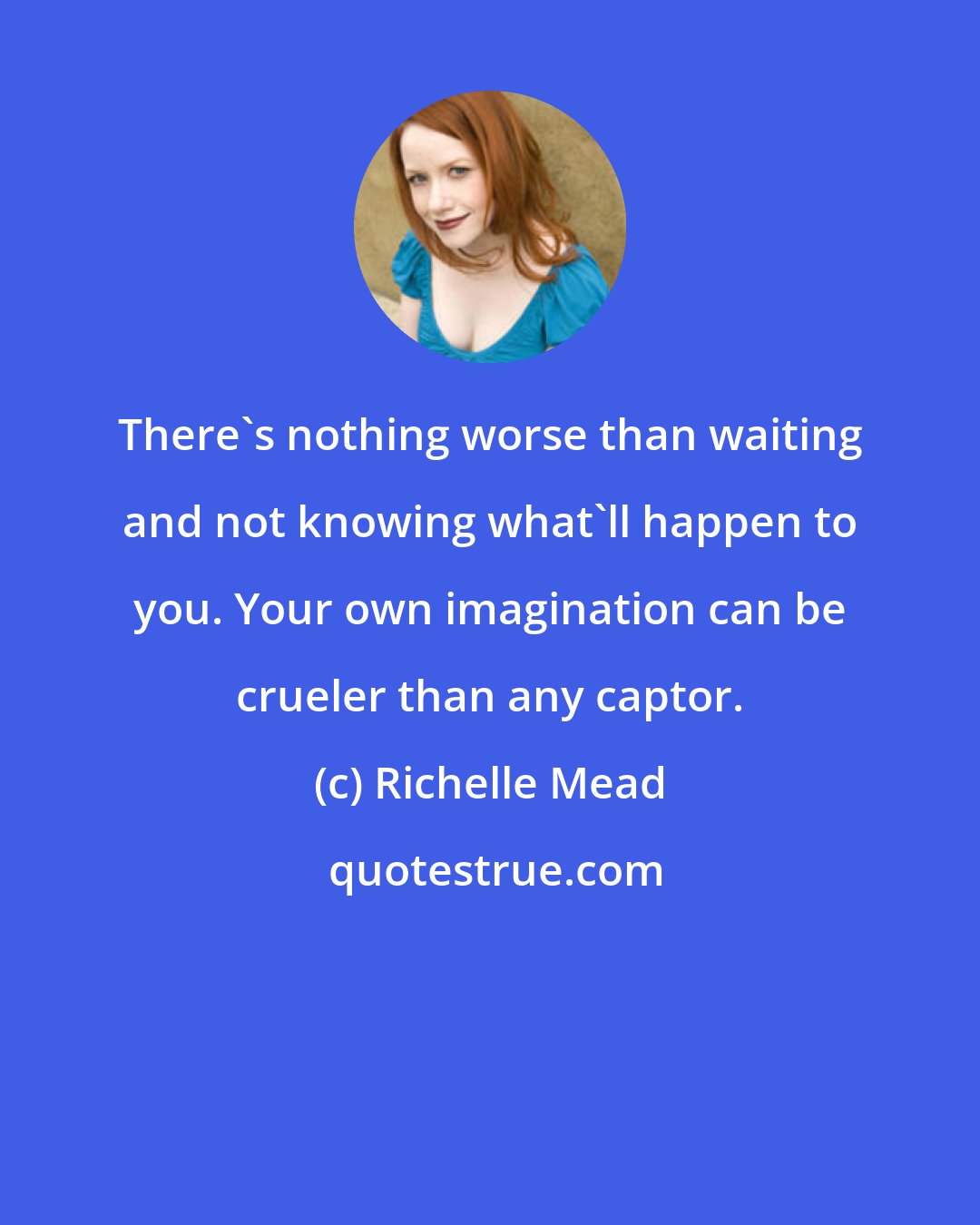 Richelle Mead: There's nothing worse than waiting and not knowing what'll happen to you. Your own imagination can be crueler than any captor.