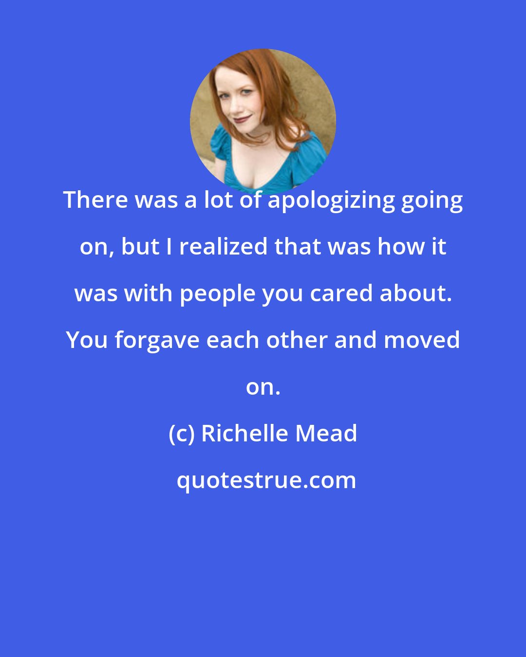 Richelle Mead: There was a lot of apologizing going on, but I realized that was how it was with people you cared about. You forgave each other and moved on.