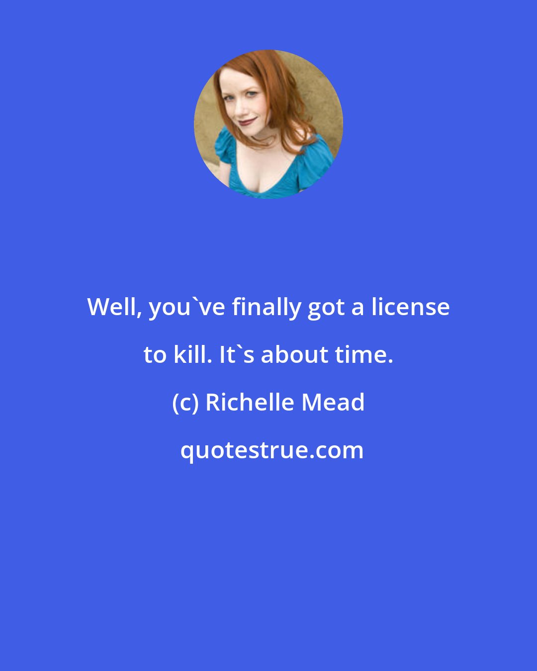 Richelle Mead: Well, you've finally got a license to kill. It's about time.