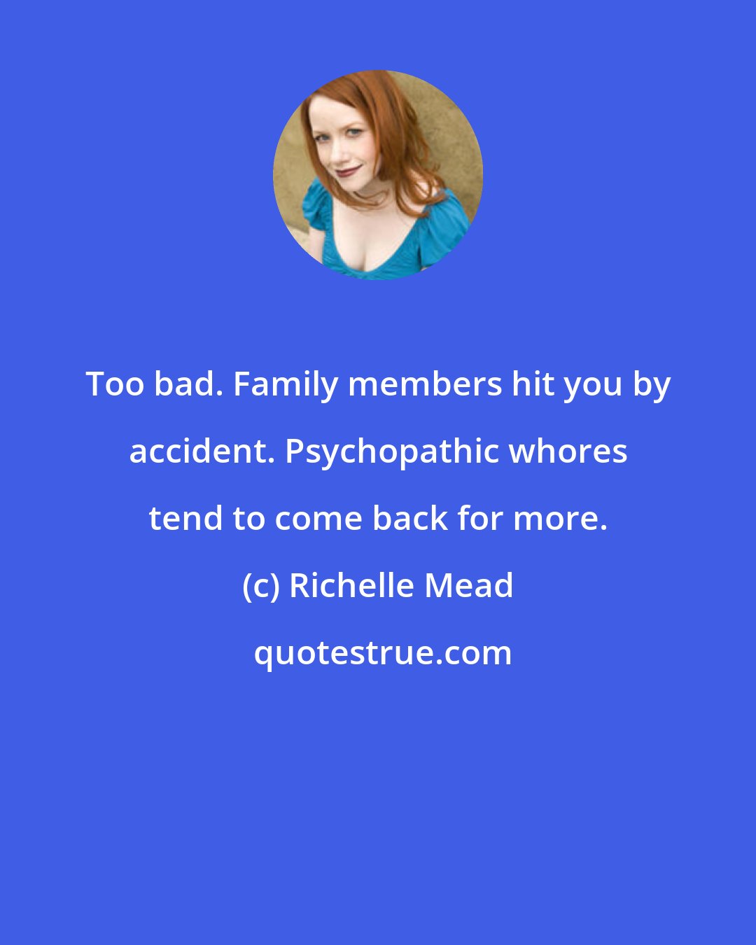 Richelle Mead: Too bad. Family members hit you by accident. Psychopathic whores tend to come back for more.