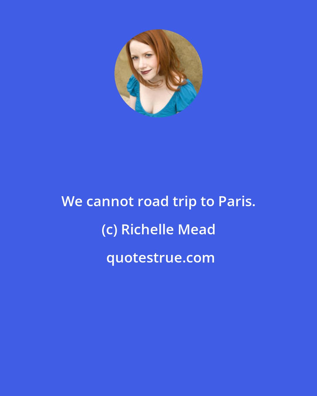 Richelle Mead: We cannot road trip to Paris.