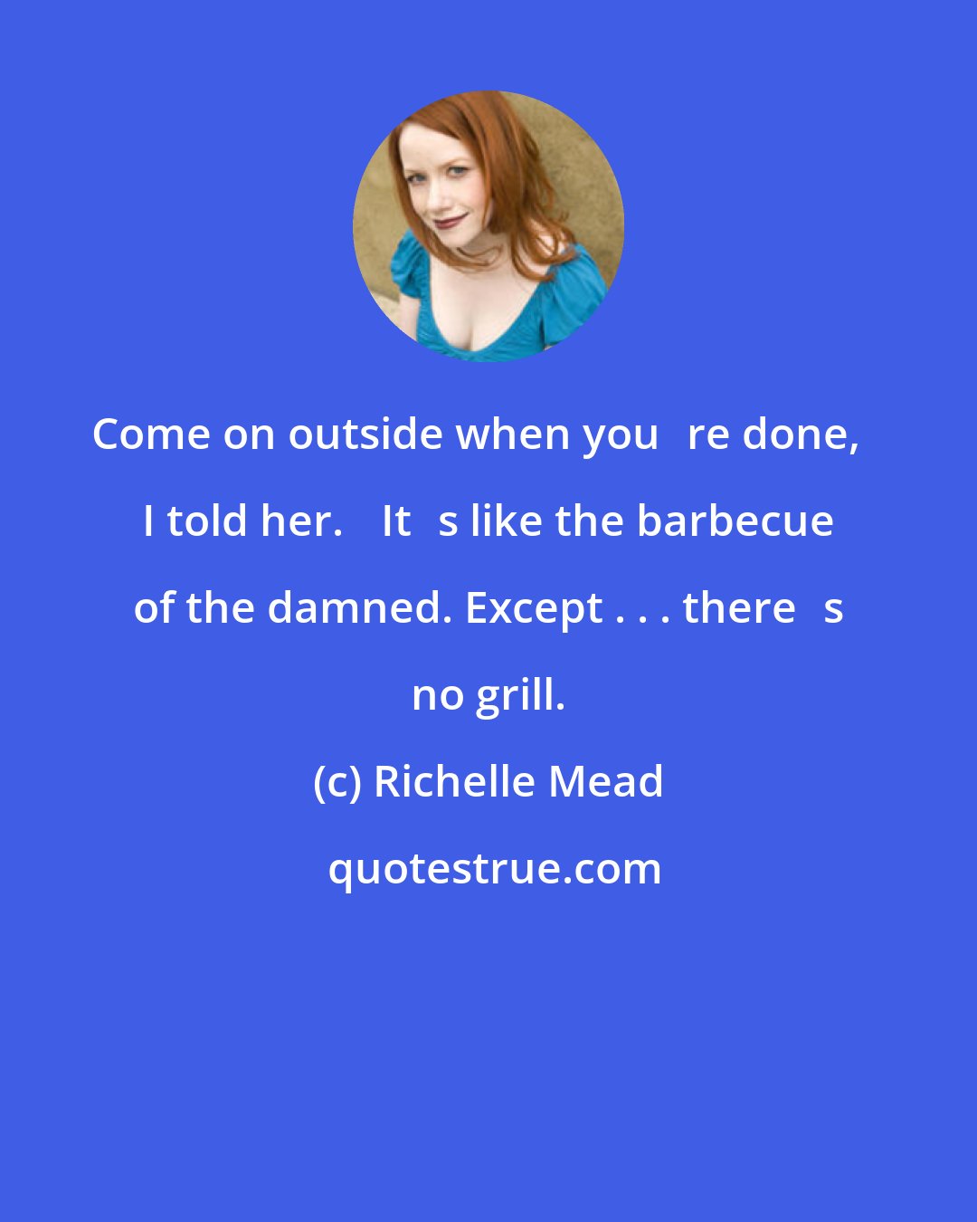 Richelle Mead: Come on outside when youʹre done,ʺ I told her. ʺItʹs like the barbecue of the damned. Except . . . thereʹs no grill.