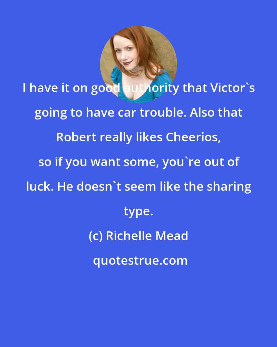 Richelle Mead: I have it on good authority that Victor's going to have car trouble. Also that Robert really likes Cheerios, so if you want some, you're out of luck. He doesn't seem like the sharing type.