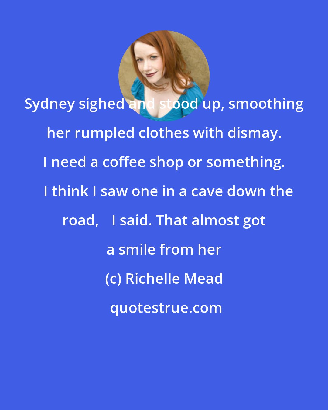 Richelle Mead: Sydney sighed and stood up, smoothing her rumpled clothes with dismay. ʺI need a coffee shop or something.ʺ ʺI think I saw one in a cave down the road,ʺ I said. That almost got a smile from her