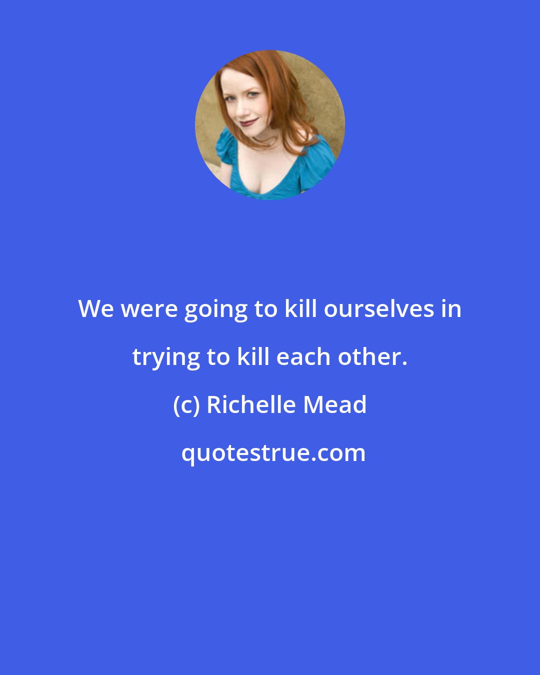 Richelle Mead: We were going to kill ourselves in trying to kill each other.