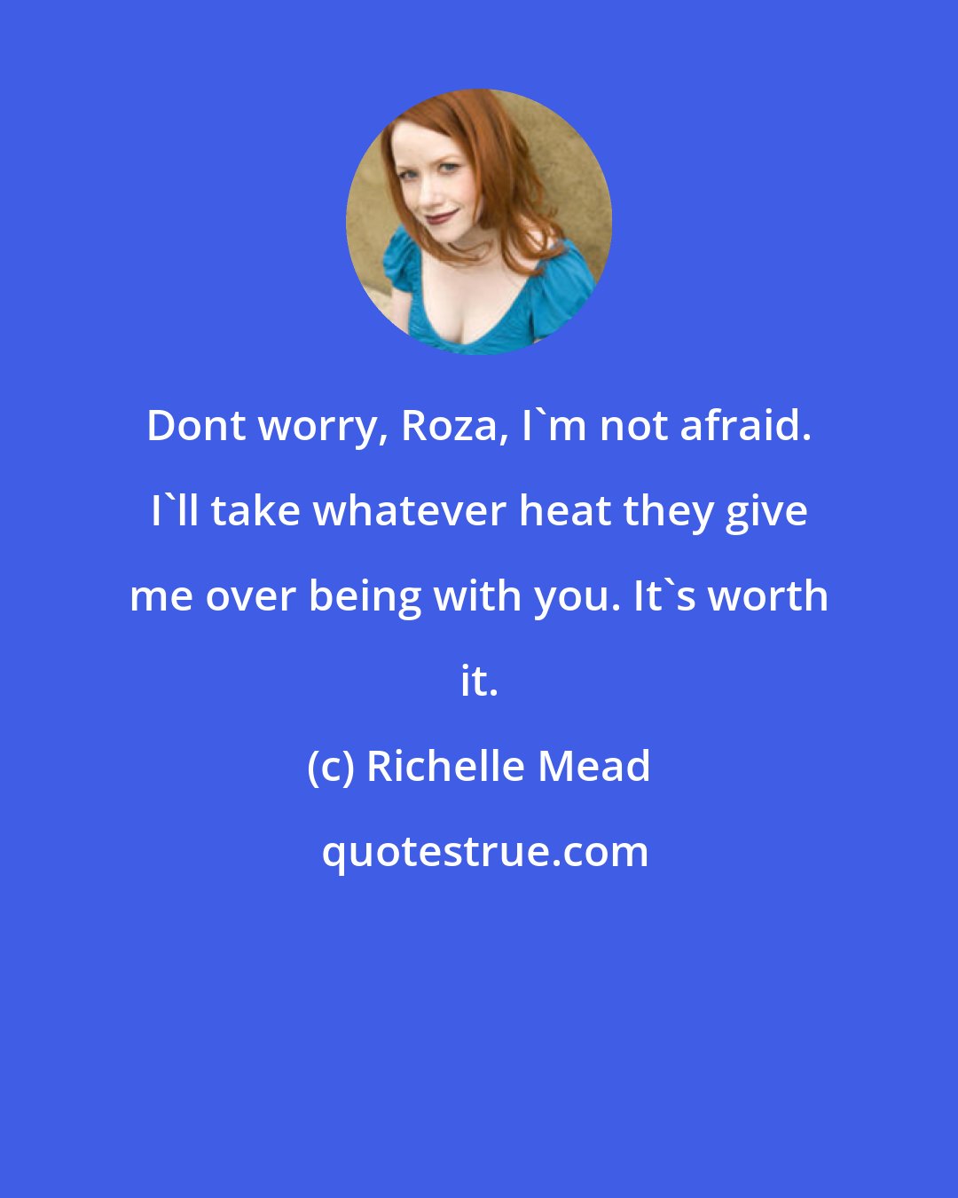 Richelle Mead: Dont worry, Roza, I'm not afraid. I'll take whatever heat they give me over being with you. It's worth it.