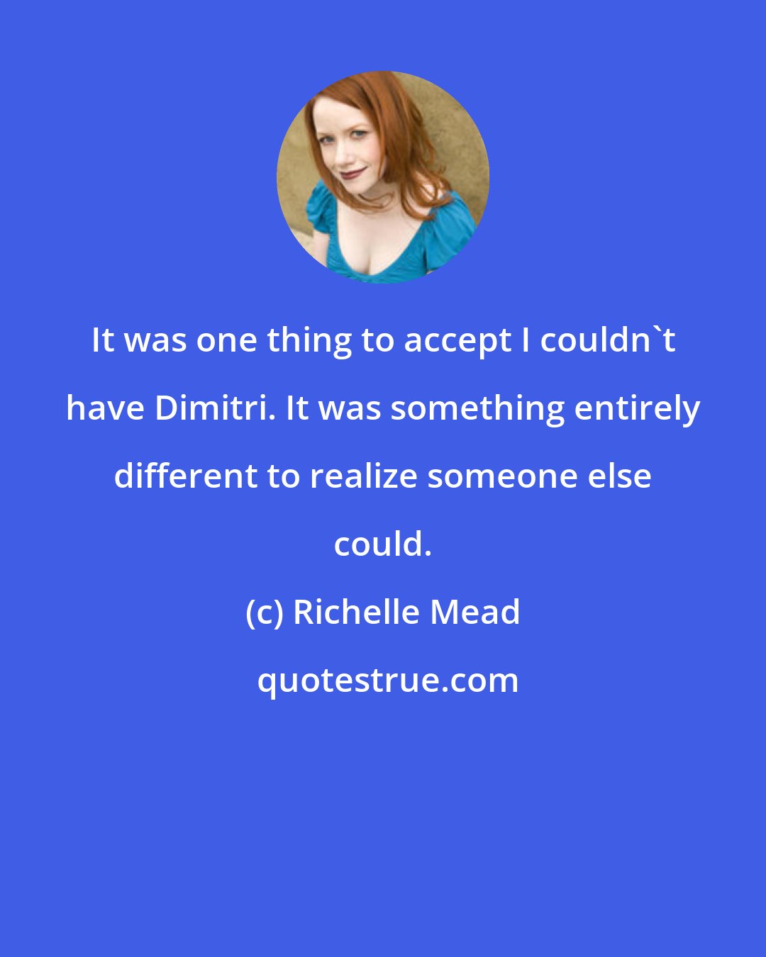 Richelle Mead: It was one thing to accept I couldn't have Dimitri. It was something entirely different to realize someone else could.
