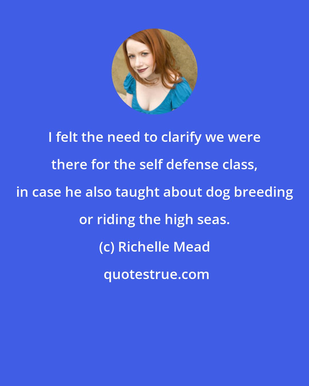Richelle Mead: I felt the need to clarify we were there for the self defense class, in case he also taught about dog breeding or riding the high seas.