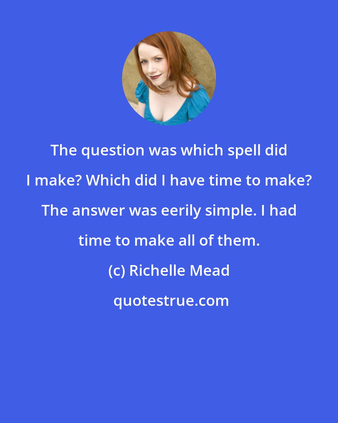 Richelle Mead: The question was which spell did I make? Which did I have time to make? The answer was eerily simple. I had time to make all of them.