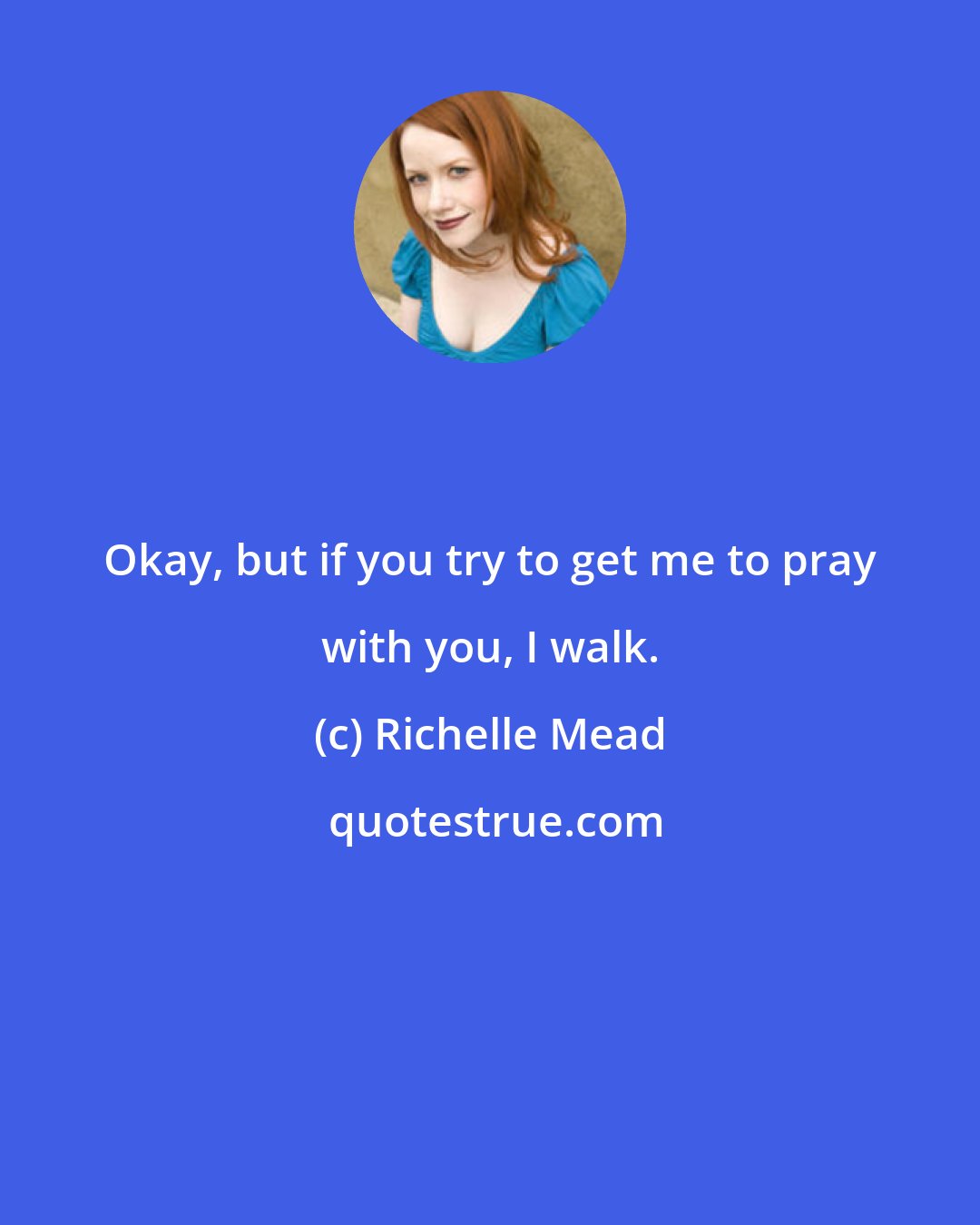 Richelle Mead: Okay, but if you try to get me to pray with you, I walk.