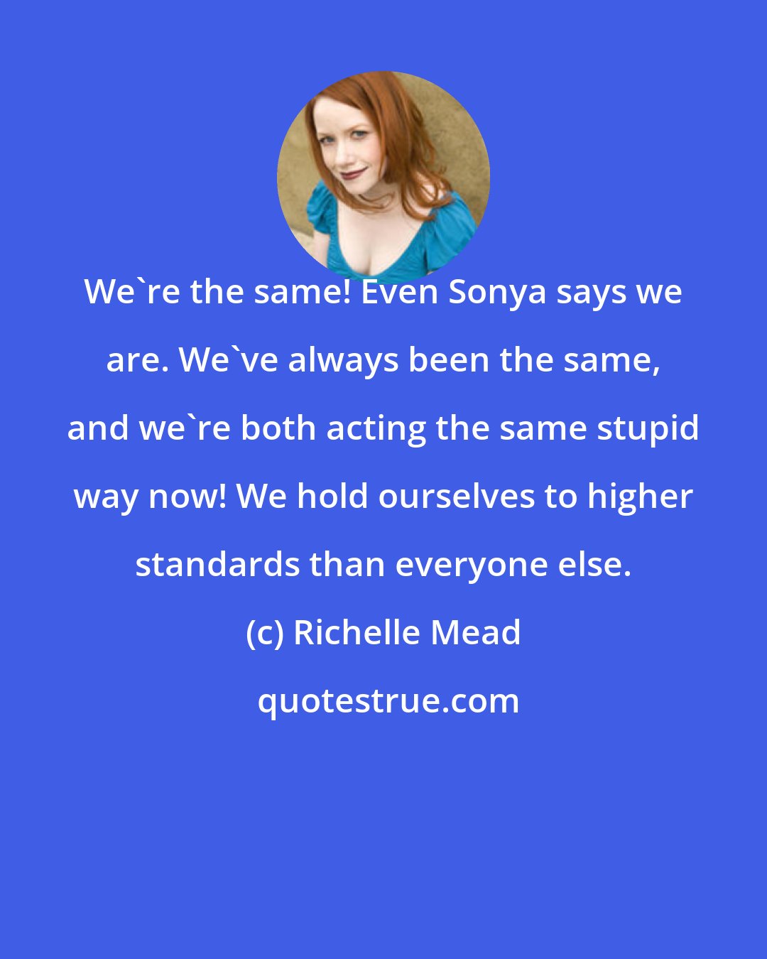 Richelle Mead: We're the same! Even Sonya says we are. We've always been the same, and we're both acting the same stupid way now! We hold ourselves to higher standards than everyone else.