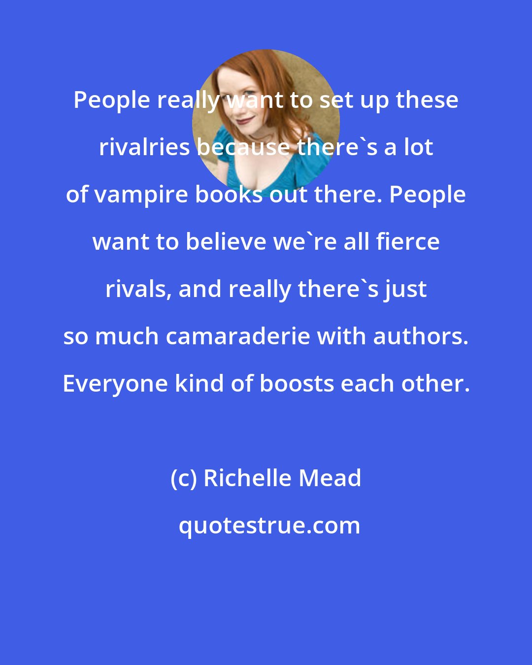 Richelle Mead: People really want to set up these rivalries because there's a lot of vampire books out there. People want to believe we're all fierce rivals, and really there's just so much camaraderie with authors. Everyone kind of boosts each other.