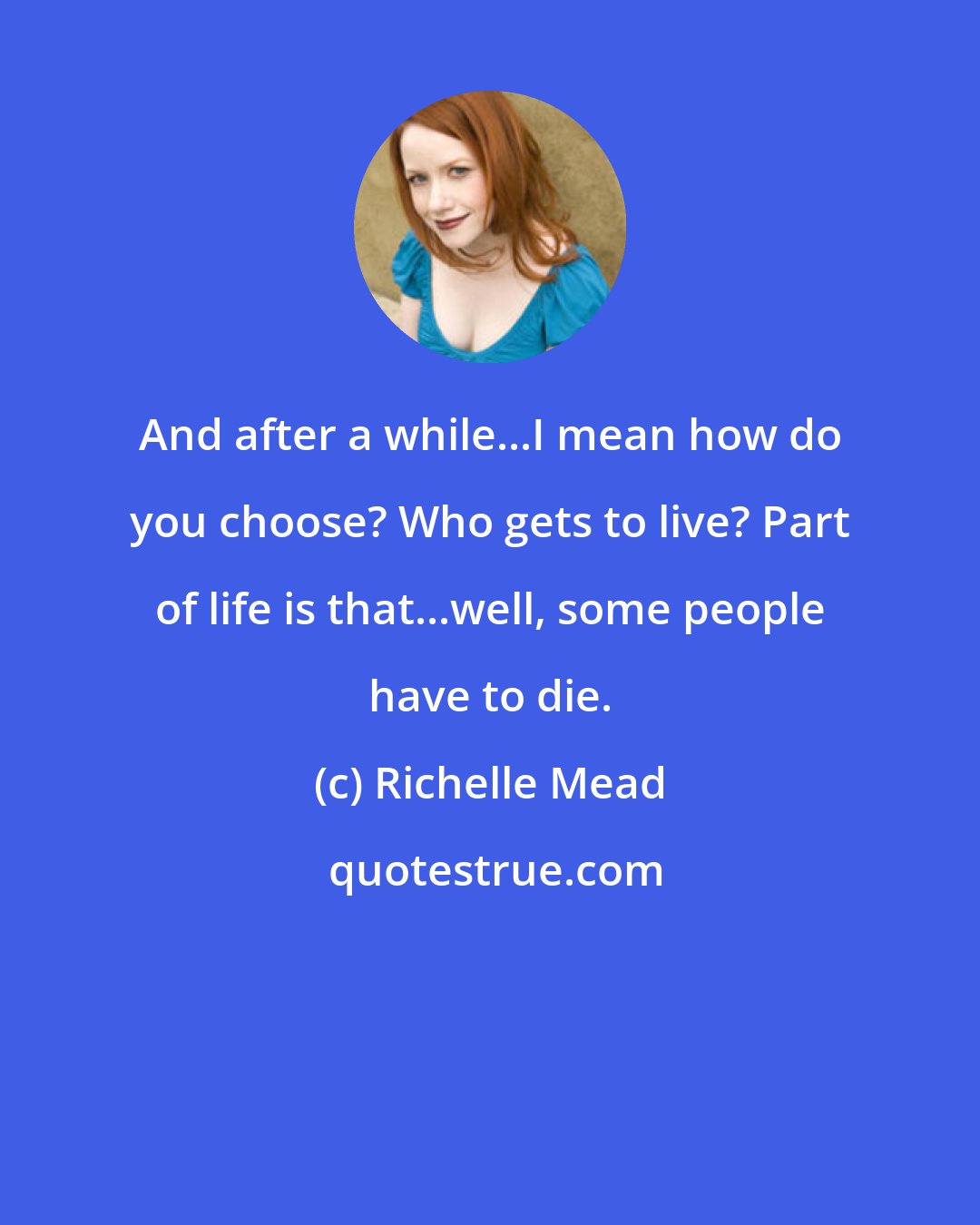 Richelle Mead: And after a while...I mean how do you choose? Who gets to live? Part of life is that...well, some people have to die.