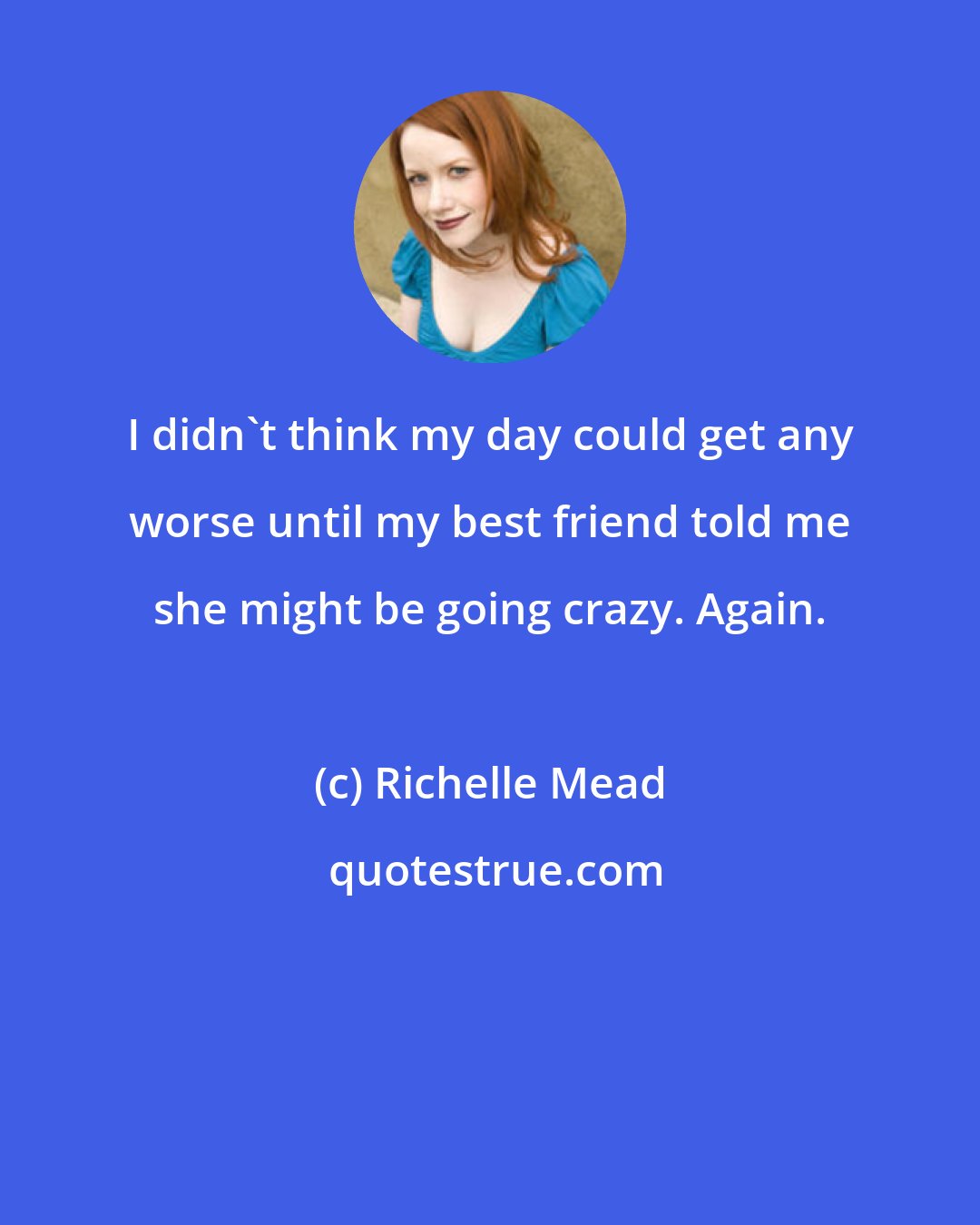 Richelle Mead: I didn't think my day could get any worse until my best friend told me she might be going crazy. Again.