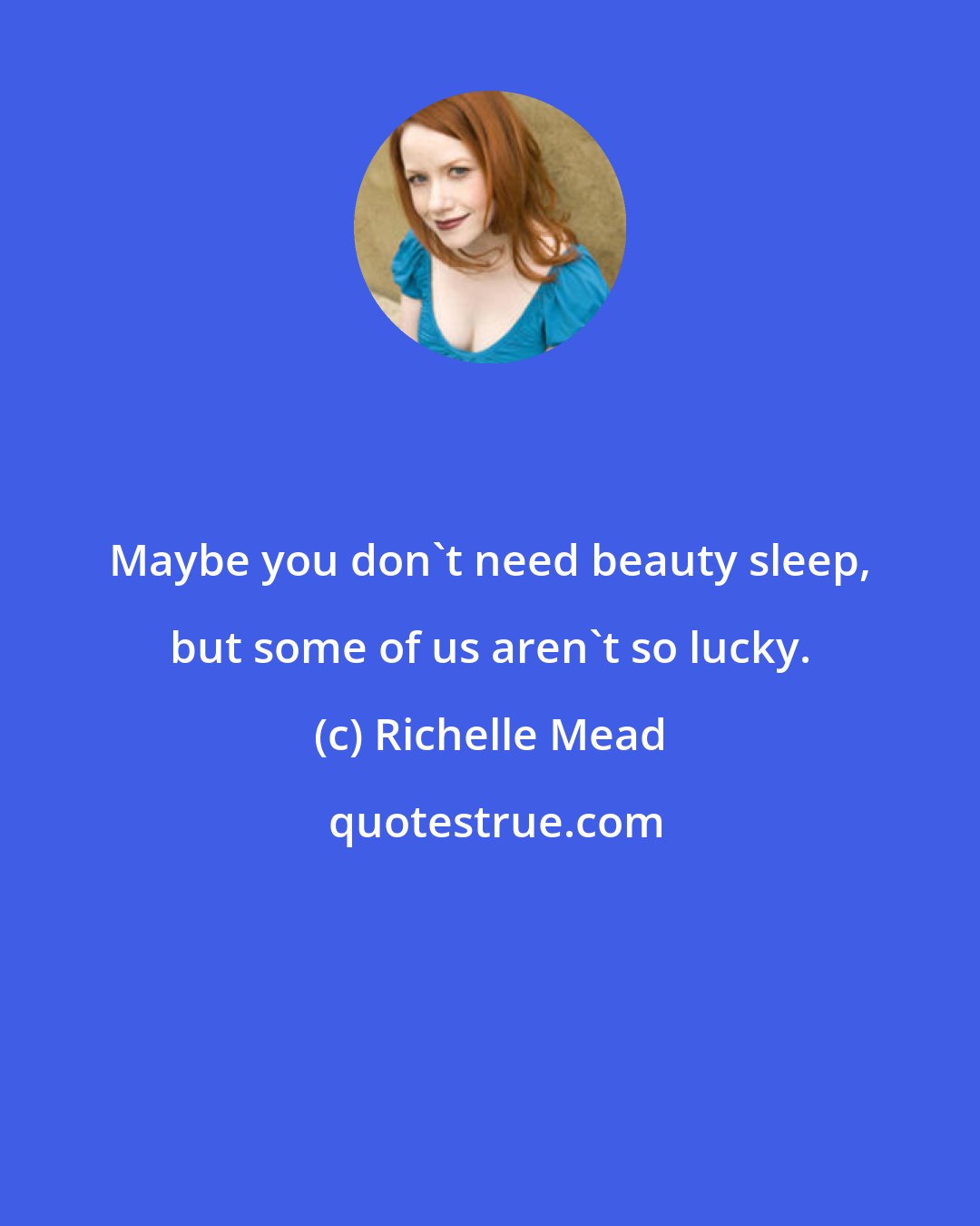 Richelle Mead: Maybe you don't need beauty sleep, but some of us aren't so lucky.