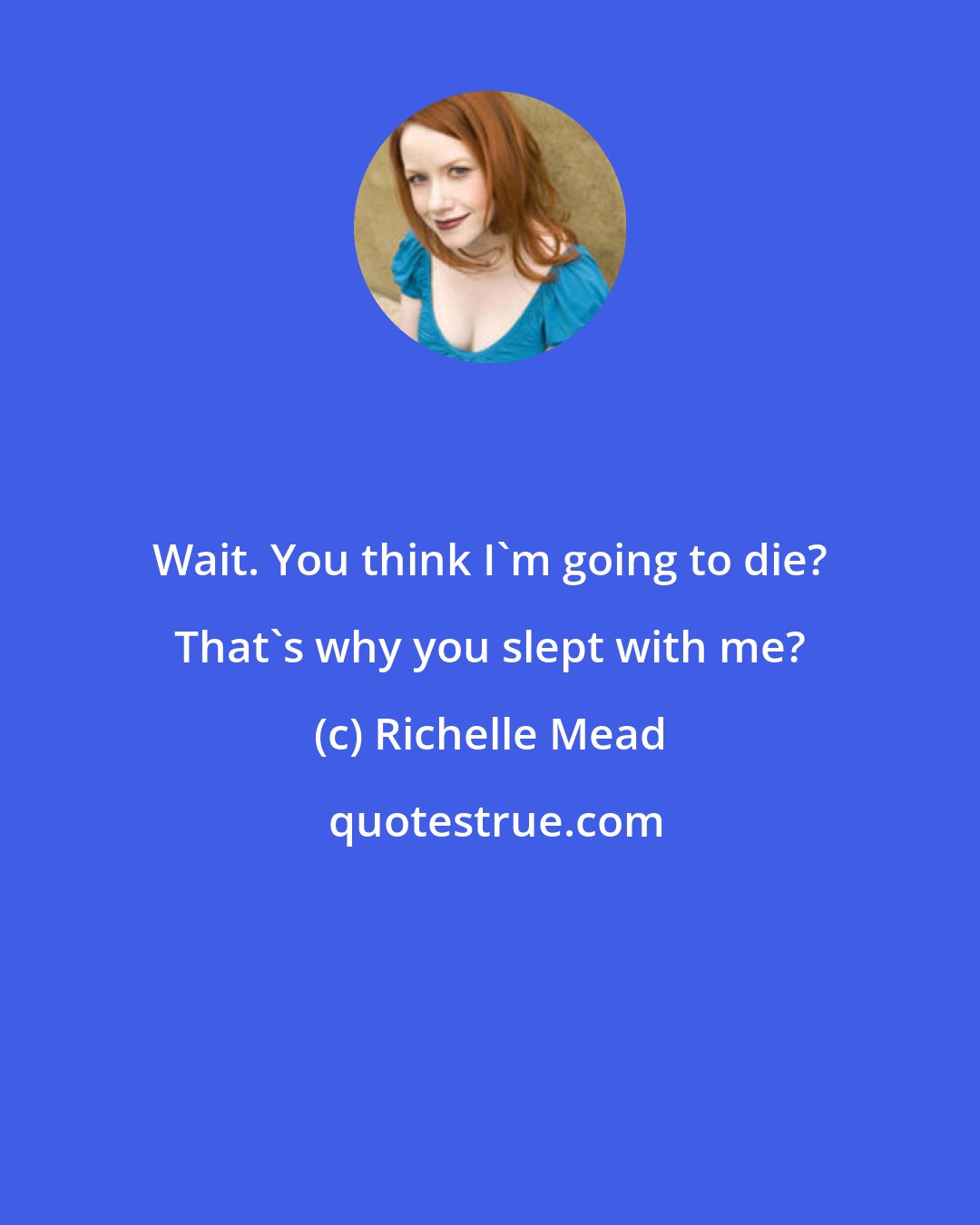 Richelle Mead: Wait. You think I'm going to die? That's why you slept with me?