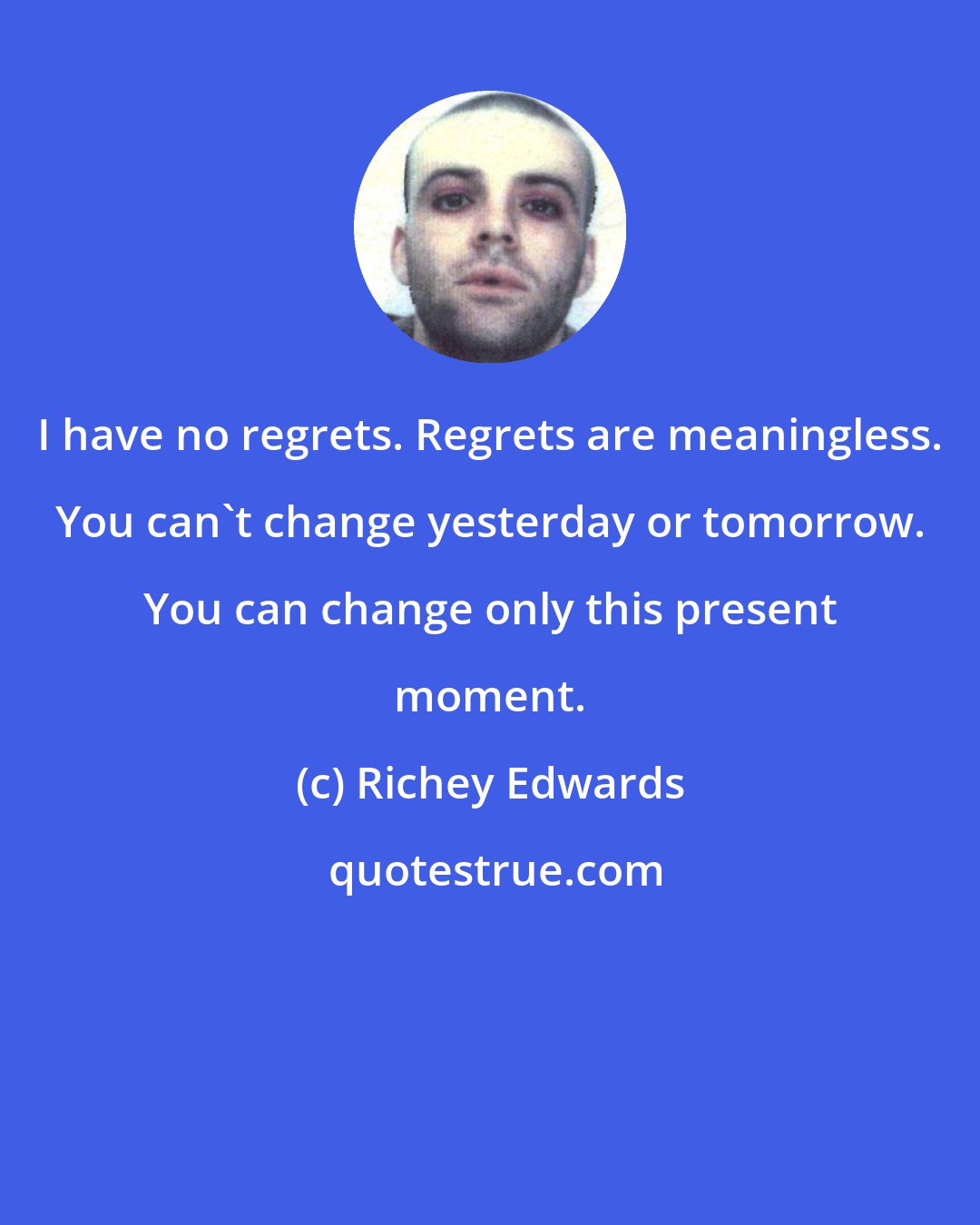 Richey Edwards: I have no regrets. Regrets are meaningless. You can't change yesterday or tomorrow. You can change only this present moment.