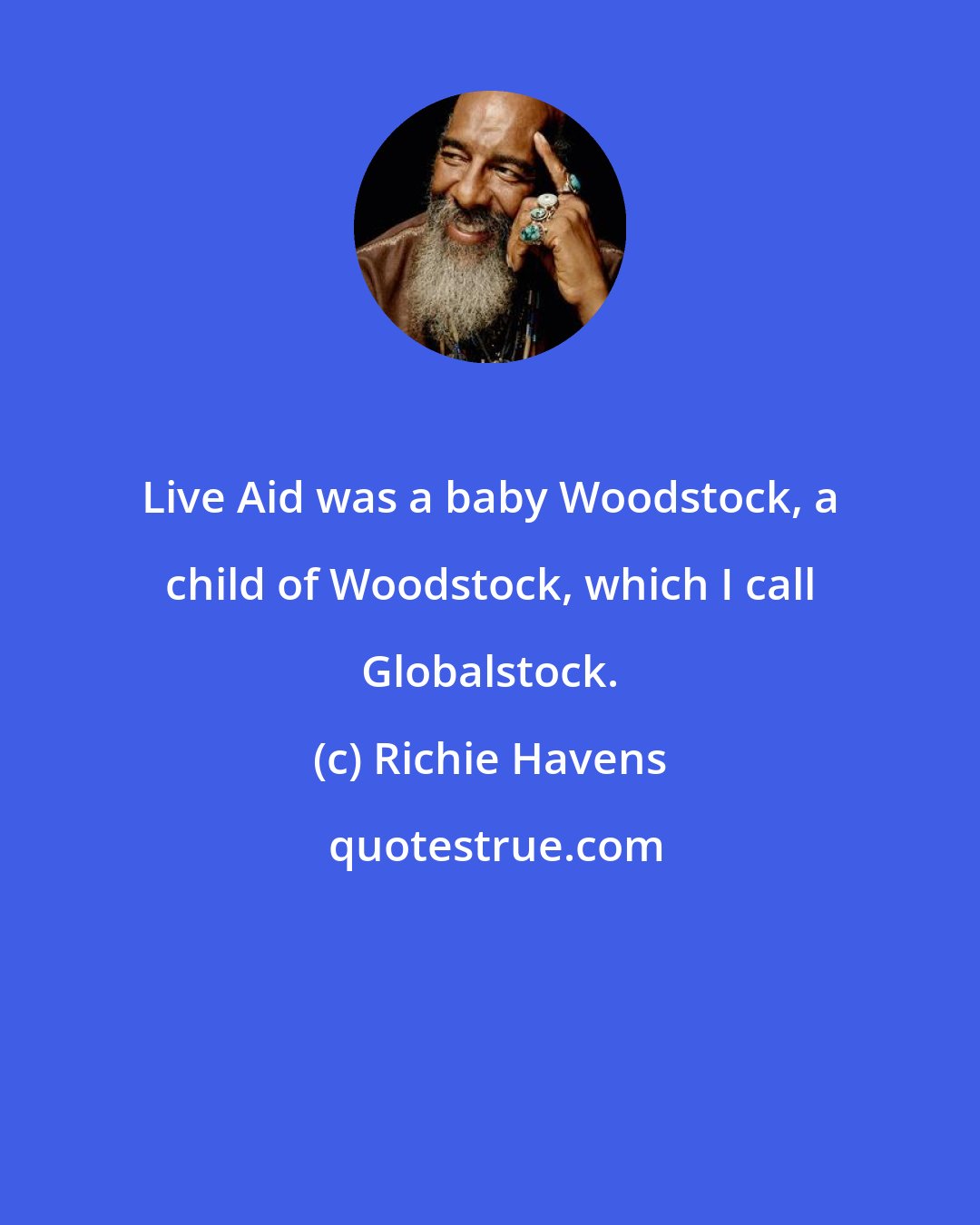 Richie Havens: Live Aid was a baby Woodstock, a child of Woodstock, which I call Globalstock.