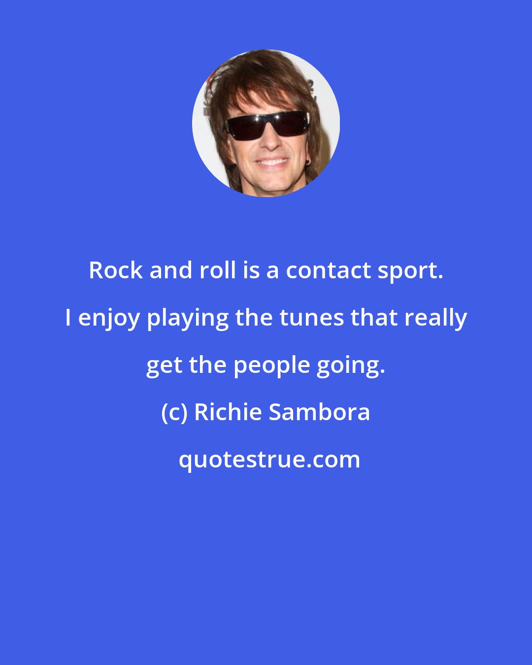 Richie Sambora: Rock and roll is a contact sport. I enjoy playing the tunes that really get the people going.