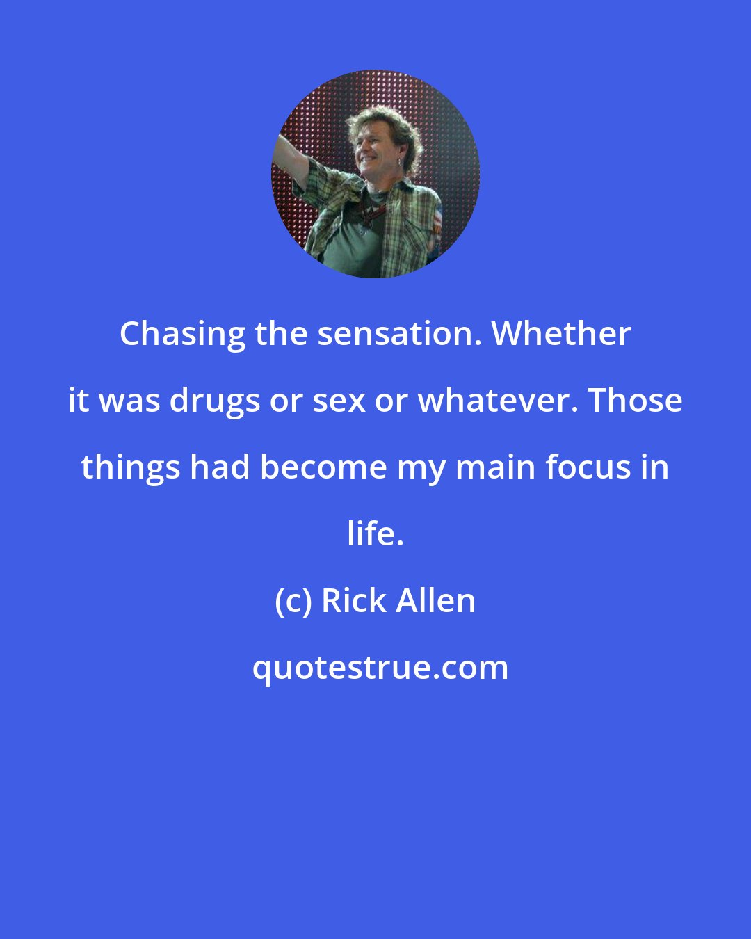 Rick Allen: Chasing the sensation. Whether it was drugs or sex or whatever. Those things had become my main focus in life.