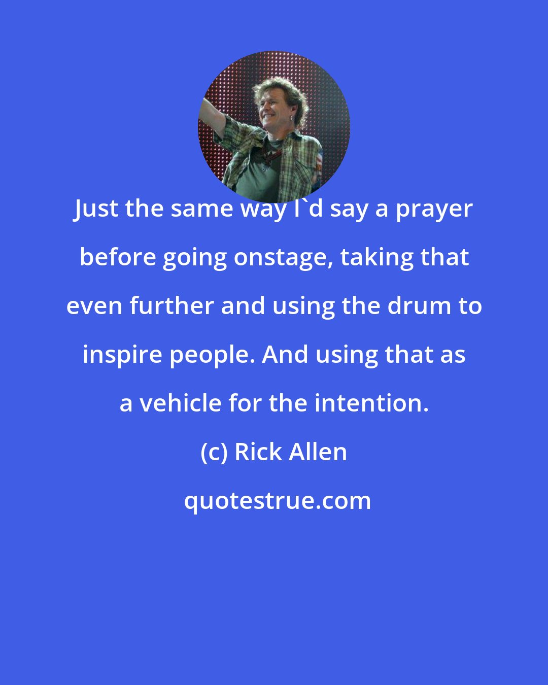 Rick Allen: Just the same way I'd say a prayer before going onstage, taking that even further and using the drum to inspire people. And using that as a vehicle for the intention.