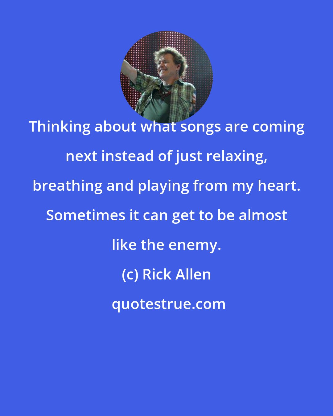 Rick Allen: Thinking about what songs are coming next instead of just relaxing, breathing and playing from my heart. Sometimes it can get to be almost like the enemy.