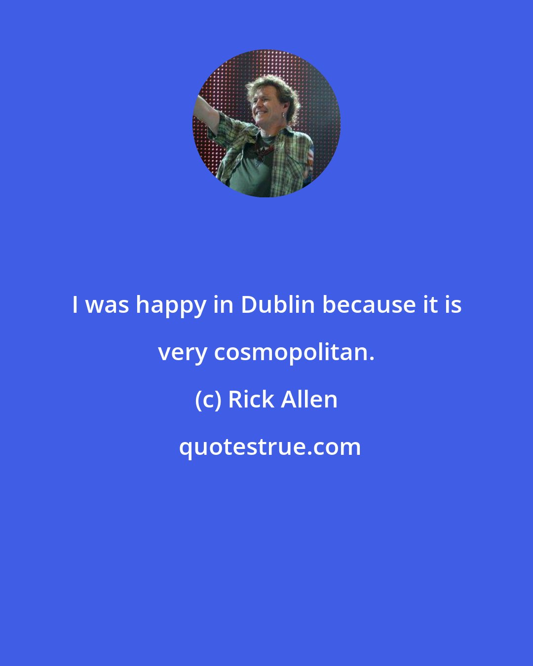 Rick Allen: I was happy in Dublin because it is very cosmopolitan.