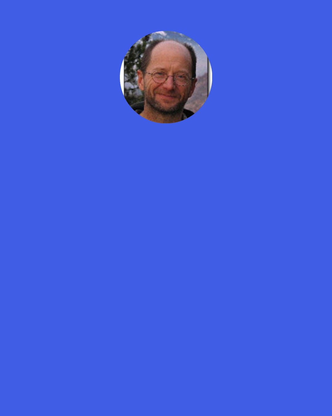 Rick Bass: Write every day. Don't ever stop. If you are unpublished, enjoy the act of writing—and if you are published, keep enjoying the act of writing. Don't become self-satisfied, don't stop moving ahead, growing, making it new. The stakes are high. Why else would we write?