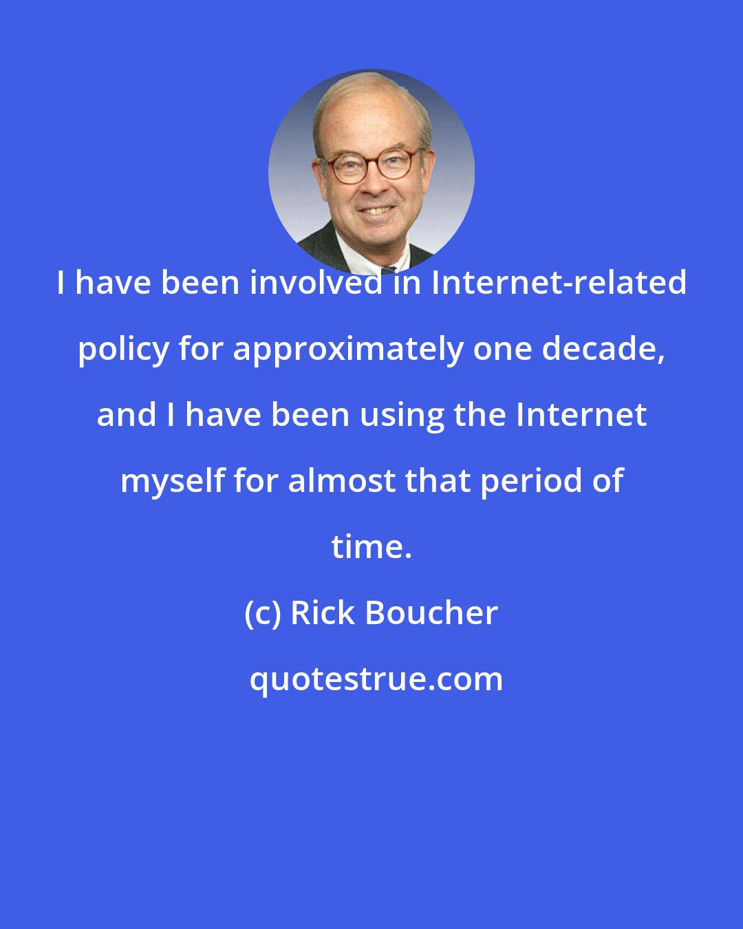 Rick Boucher: I have been involved in Internet-related policy for approximately one decade, and I have been using the Internet myself for almost that period of time.