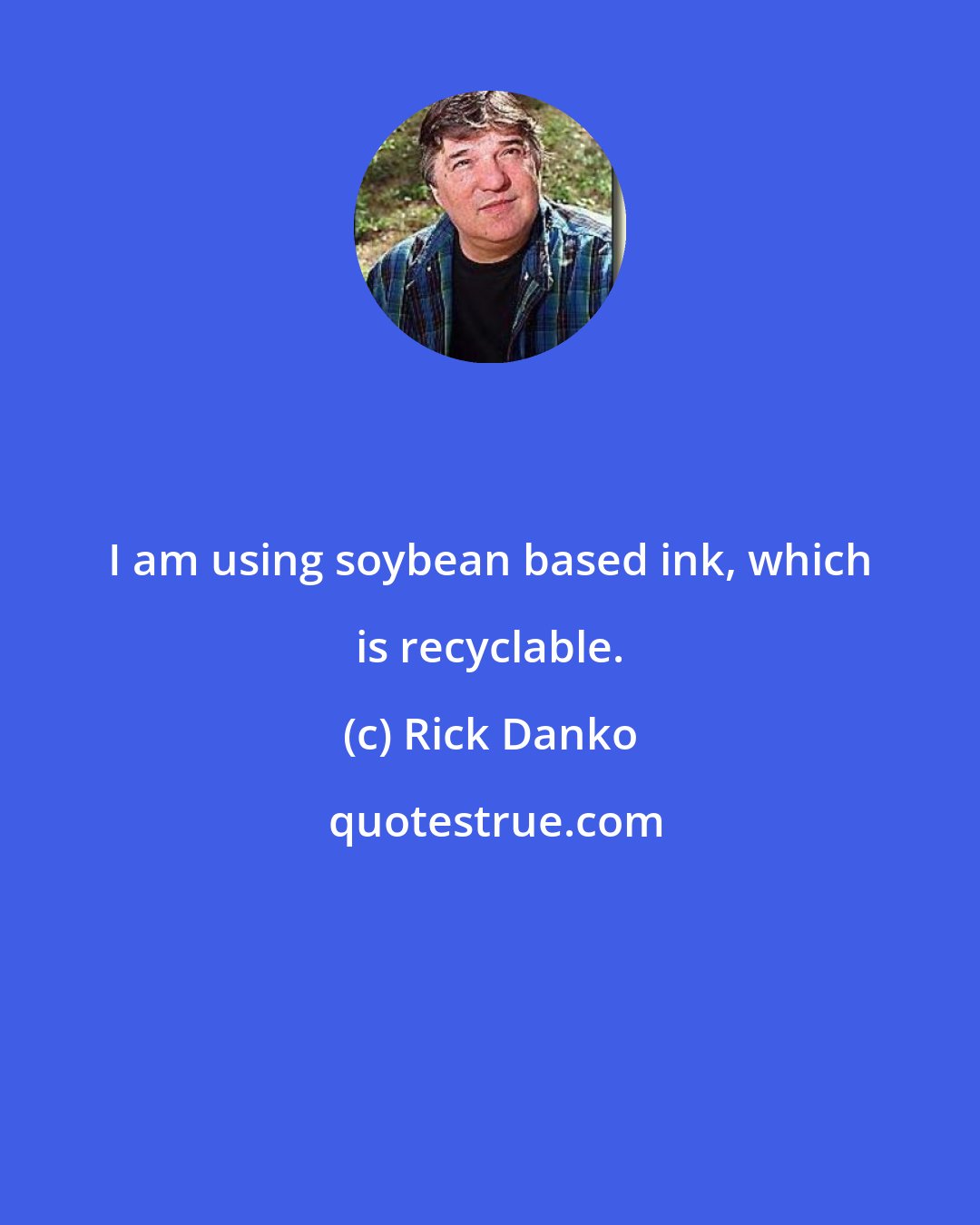 Rick Danko: I am using soybean based ink, which is recyclable.