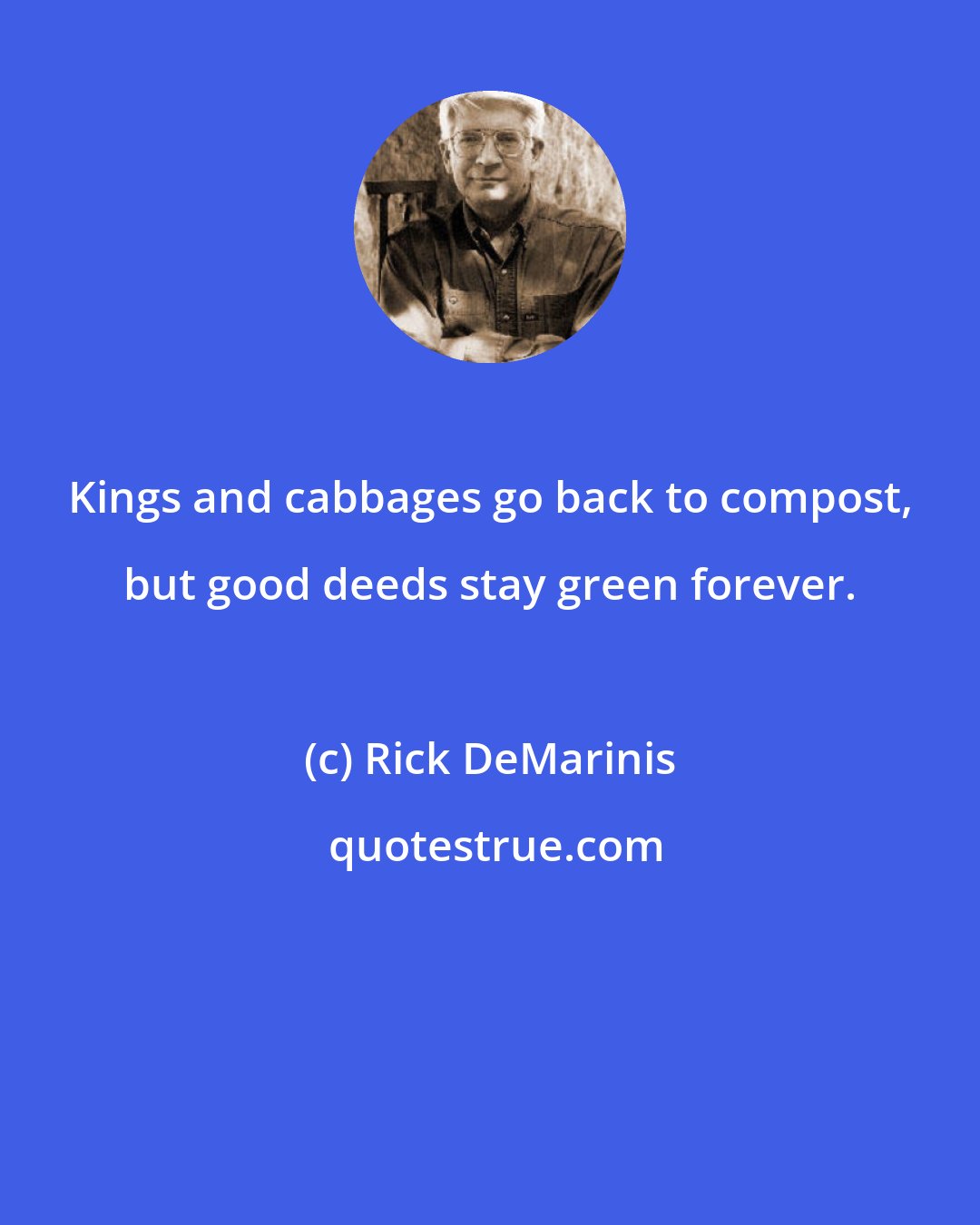 Rick DeMarinis: Kings and cabbages go back to compost, but good deeds stay green forever.