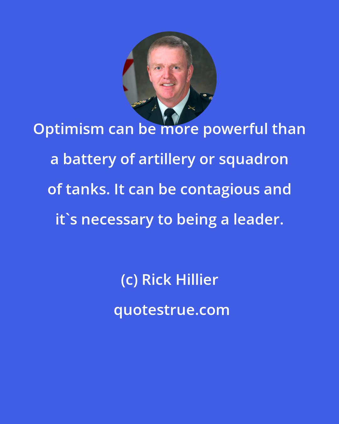 Rick Hillier: Optimism can be more powerful than a battery of artillery or squadron of tanks. It can be contagious and it's necessary to being a leader.