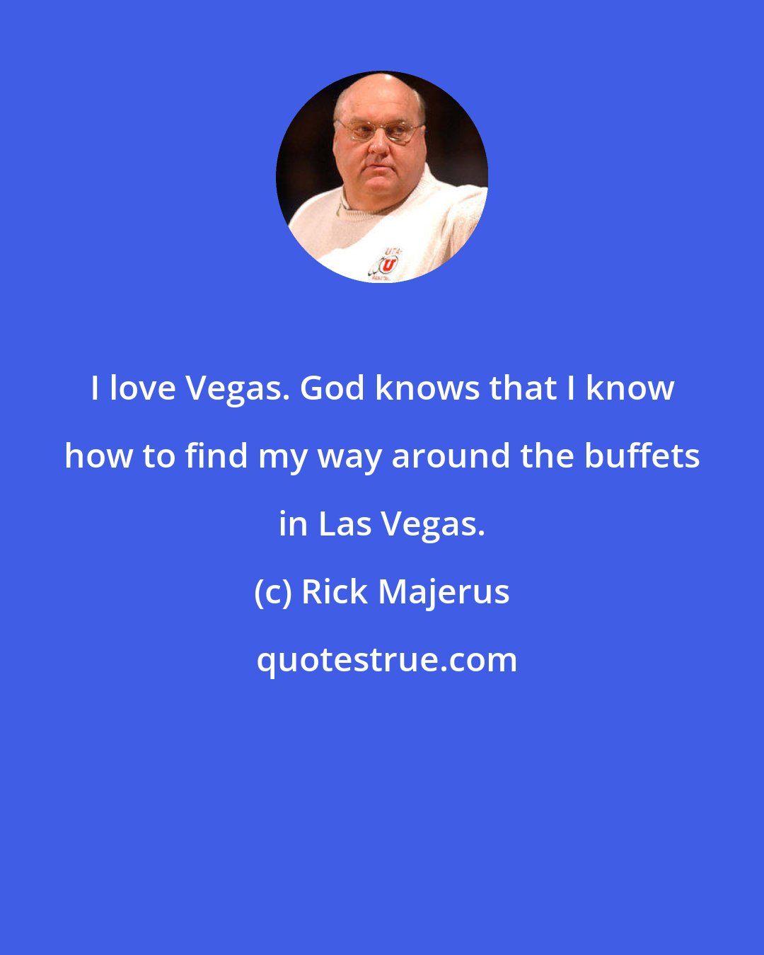 Rick Majerus: I love Vegas. God knows that I know how to find my way around the buffets in Las Vegas.