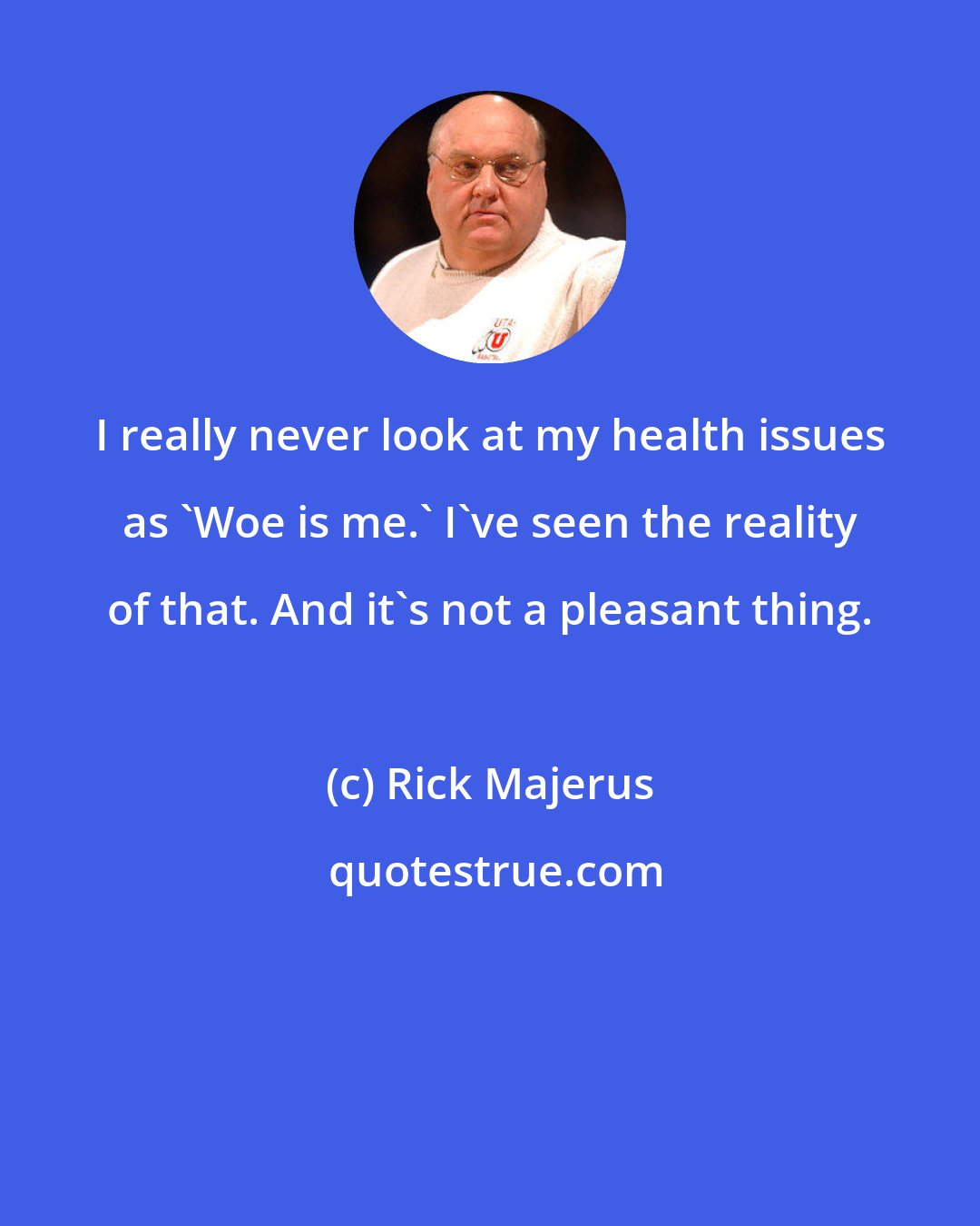 Rick Majerus: I really never look at my health issues as 'Woe is me.' I've seen the reality of that. And it's not a pleasant thing.