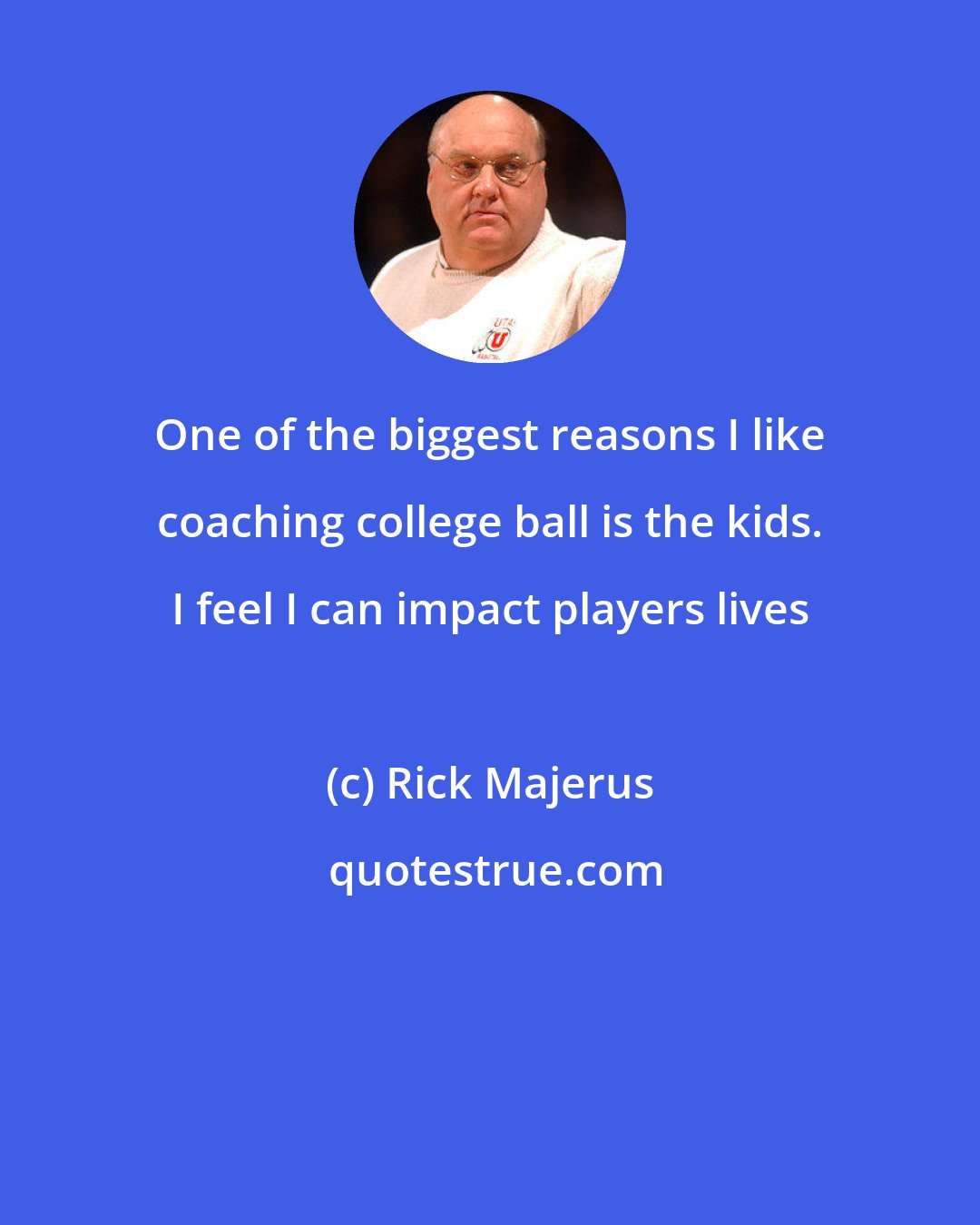 Rick Majerus: One of the biggest reasons I like coaching college ball is the kids. I feel I can impact players lives