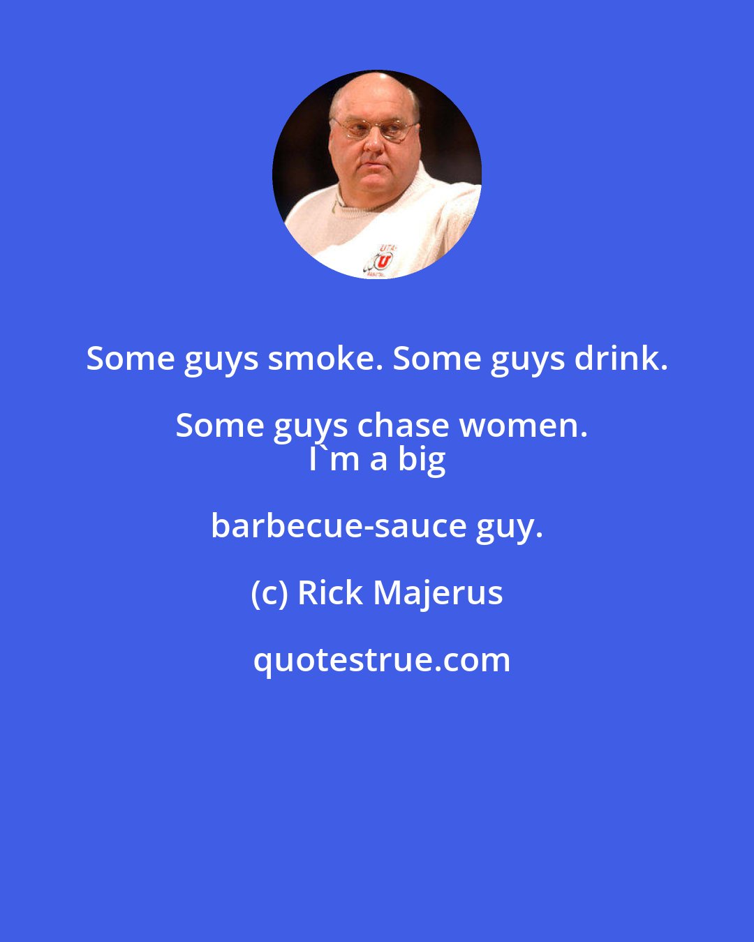 Rick Majerus: Some guys smoke. Some guys drink. Some guys chase women.
 I'm a big barbecue-sauce guy.