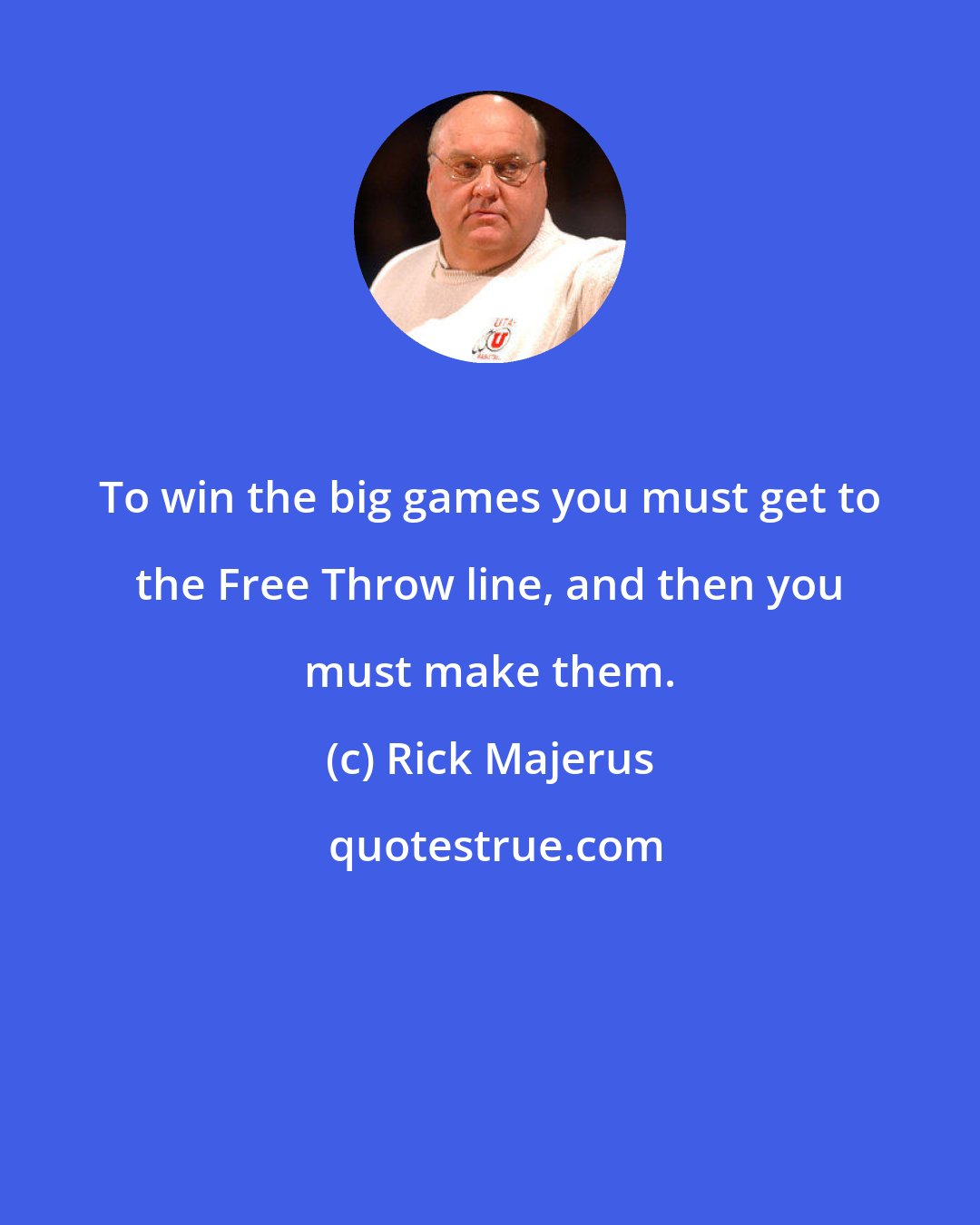Rick Majerus: To win the big games you must get to the Free Throw line, and then you must make them.