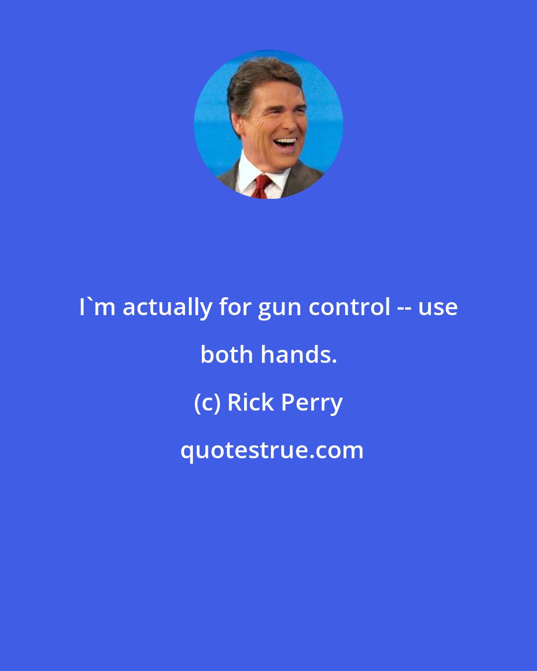 Rick Perry: I'm actually for gun control -- use both hands.