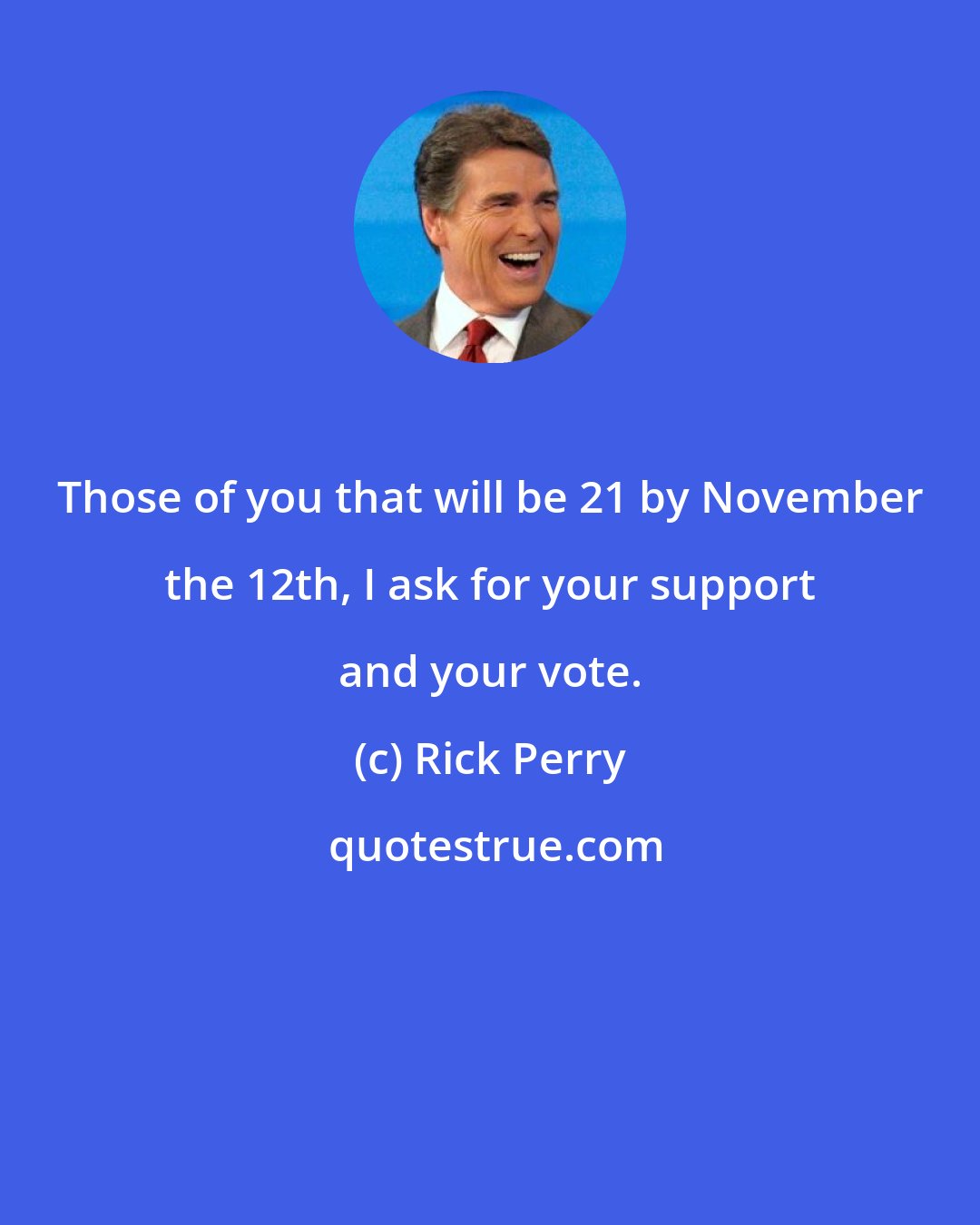 Rick Perry: Those of you that will be 21 by November the 12th, I ask for your support and your vote.