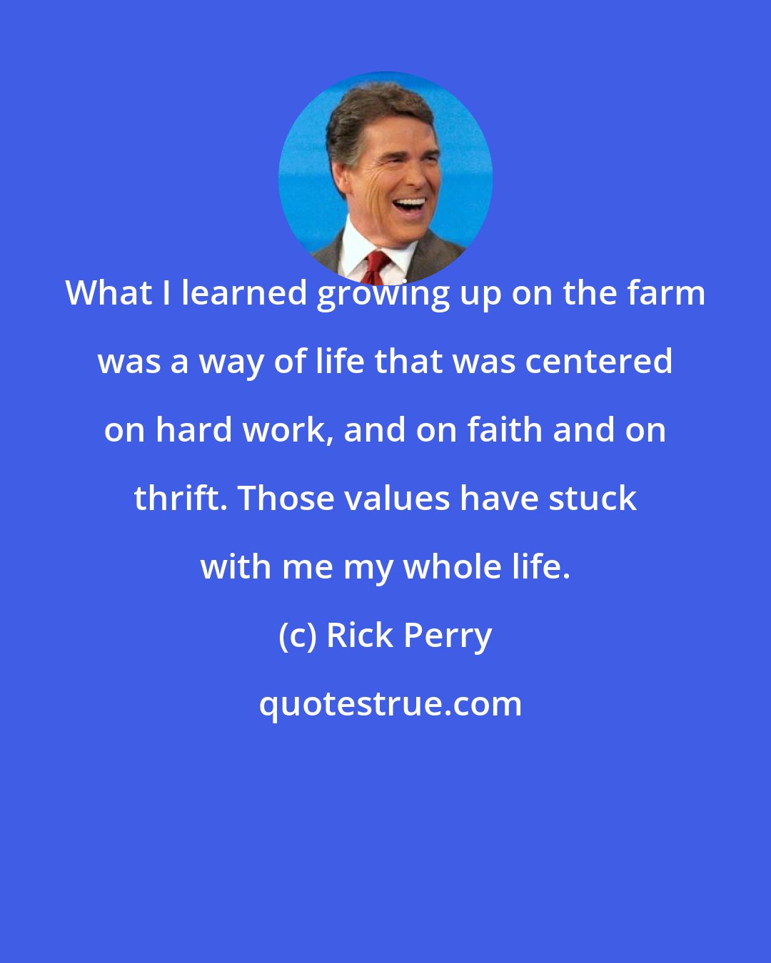 Rick Perry: What I learned growing up on the farm was a way of life that was centered on hard work, and on faith and on thrift. Those values have stuck with me my whole life.