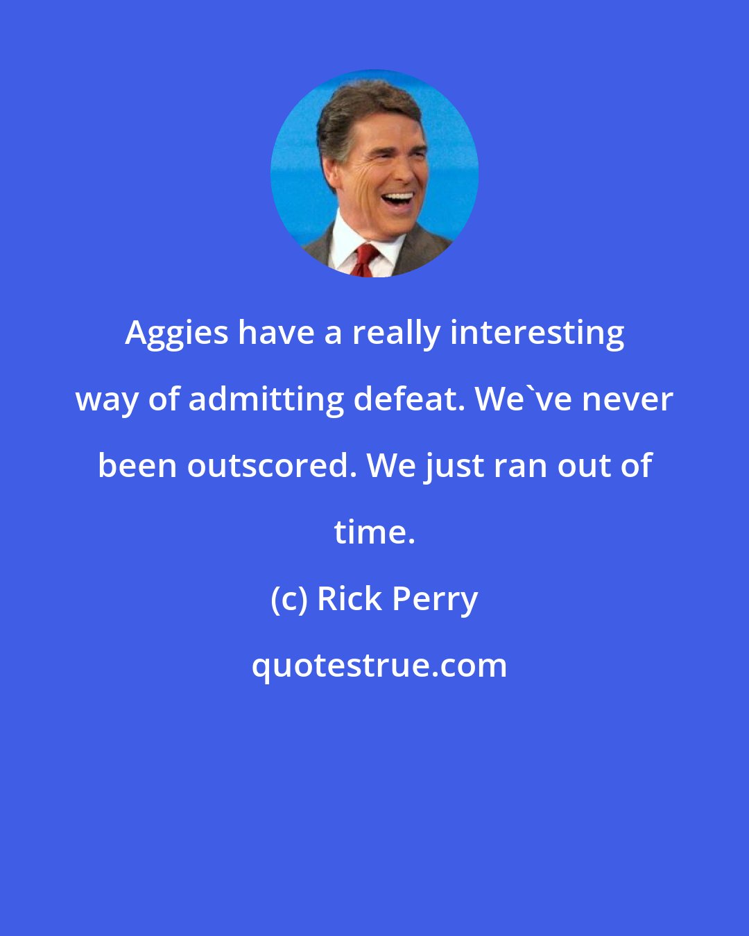 Rick Perry: Aggies have a really interesting way of admitting defeat. We've never been outscored. We just ran out of time.