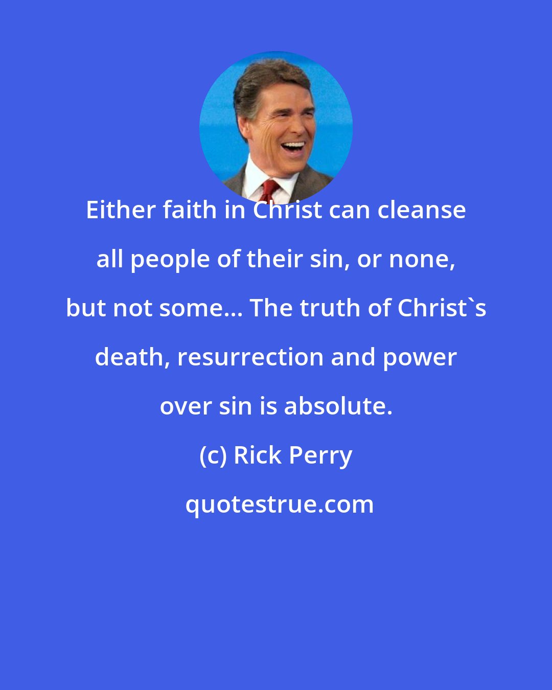 Rick Perry: Either faith in Christ can cleanse all people of their sin, or none, but not some... The truth of Christ's death, resurrection and power over sin is absolute.