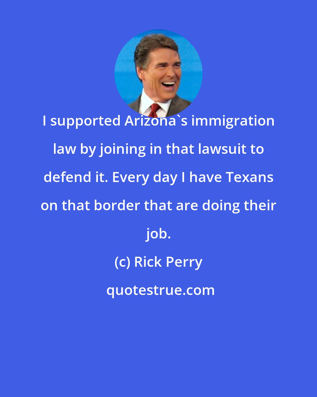 Rick Perry: I supported Arizona's immigration law by joining in that lawsuit to defend it. Every day I have Texans on that border that are doing their job.