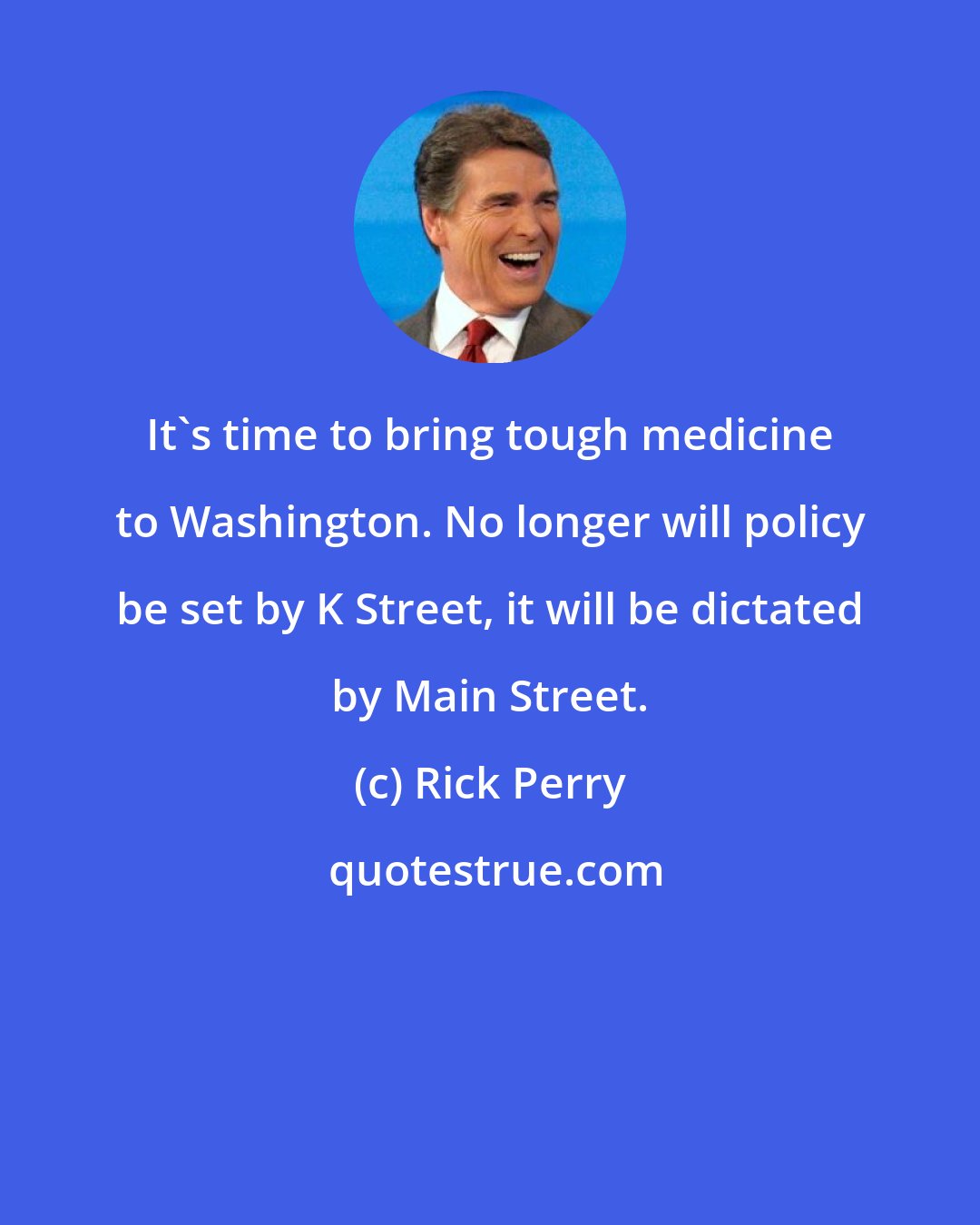 Rick Perry: It's time to bring tough medicine to Washington. No longer will policy be set by K Street, it will be dictated by Main Street.