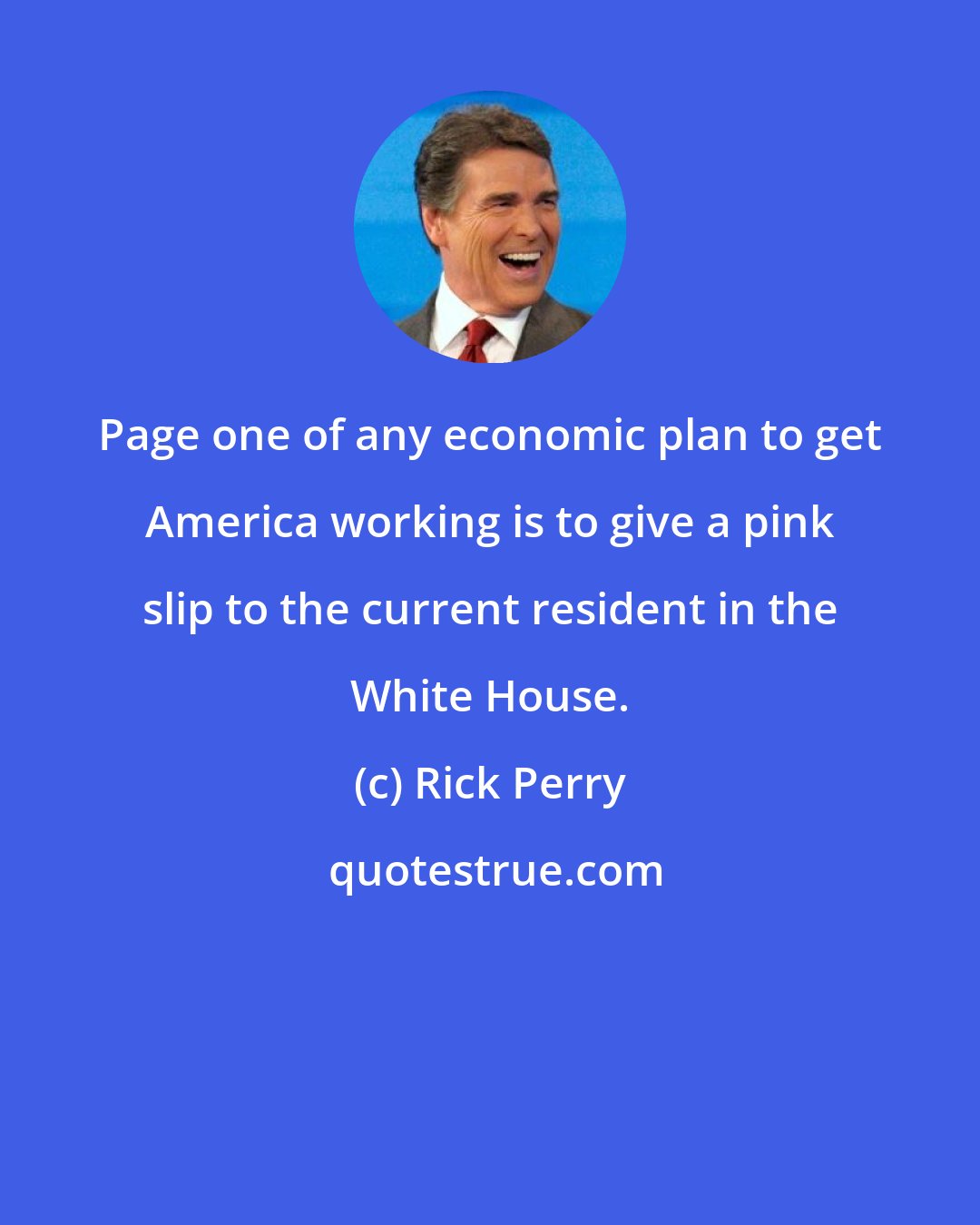 Rick Perry: Page one of any economic plan to get America working is to give a pink slip to the current resident in the White House.