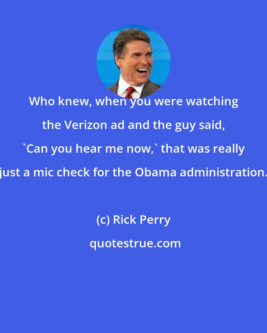 Rick Perry: Who knew, when you were watching the Verizon ad and the guy said, 'Can you hear me now,' that was really just a mic check for the Obama administration.