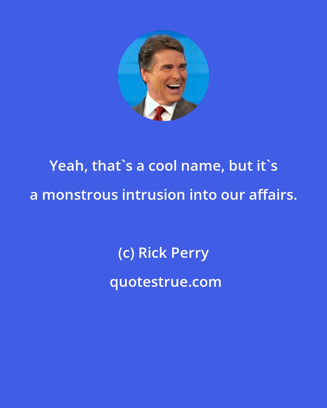 Rick Perry: Yeah, that's a cool name, but it's a monstrous intrusion into our affairs.