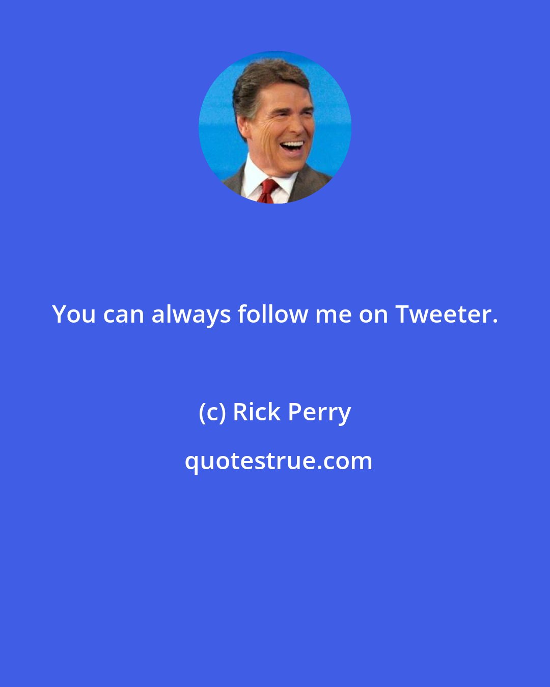 Rick Perry: You can always follow me on Tweeter.