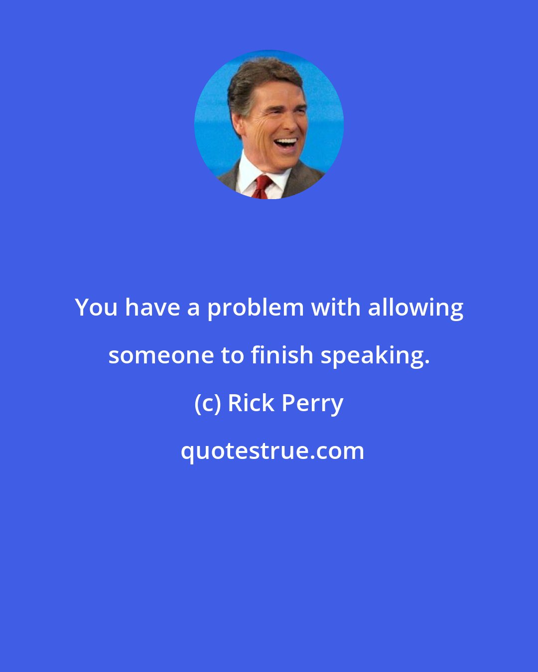 Rick Perry: You have a problem with allowing someone to finish speaking.